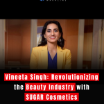 Vineeta Singh: Revolutionizing the Beauty Industry with SUGAR Cosmetics