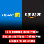 ED to Summon Executives of Amazon and Flipkart Sellers Over Alleged FDI Violations