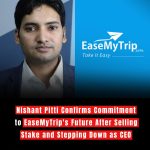 Nishant Pitti Confirms Commitment to EaseMyTrip's Future After Selling Stake and Stepping Down as CEO
