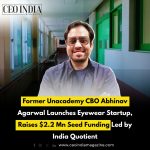 Former Unacademy CBO Abhinav Agarwal Launches Eyewear Startup, Raises $2.2 Mn Seed Funding Led by India Quotient
