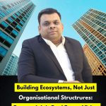 Building Ecosystems, Not Just Organisational Structrures: Gaurav Jain's Real Estate Vision